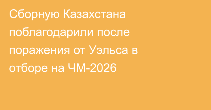 Сборную Казахстана поблагодарили после поражения от Уэльса в отборе на ЧМ-2026