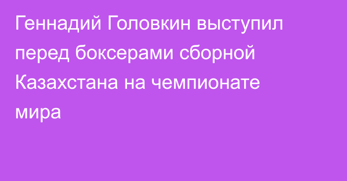 Геннадий Головкин выступил перед боксерами сборной Казахстана на чемпионате мира