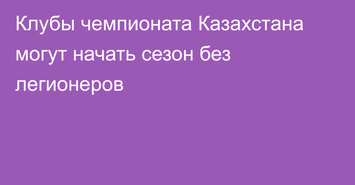 Клубы чемпионата Казахстана могут начать сезон без легионеров