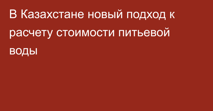 В Казахстане новый подход к расчету стоимости питьевой воды