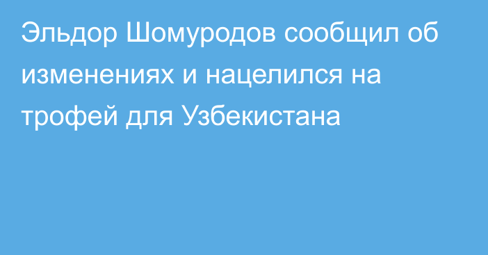 Эльдор Шомуродов сообщил об изменениях и нацелился на трофей для Узбекистана