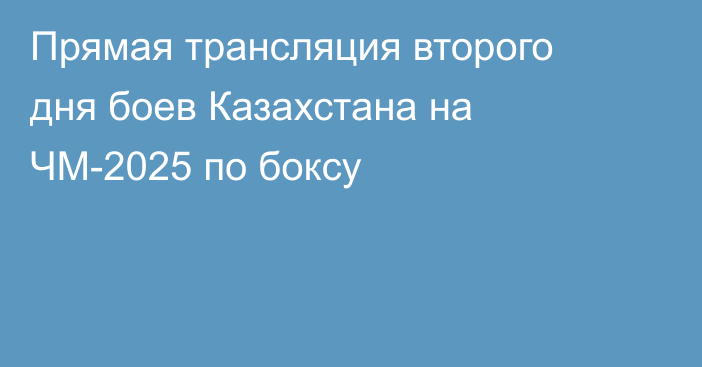 Прямая трансляция второго дня боев Казахстана на ЧМ-2025 по боксу
