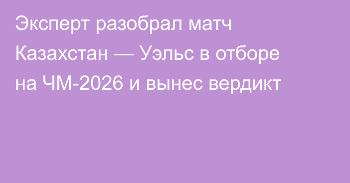 Эксперт разобрал матч Казахстан — Уэльс в отборе на ЧМ-2026 и вынес вердикт