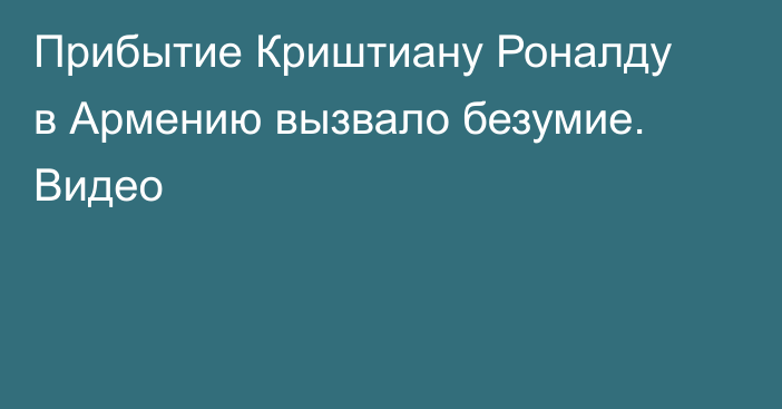 Прибытие Криштиану Роналду в Армению вызвало безумие. Видео