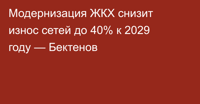 Модернизация ЖКХ снизит износ сетей до 40% к 2029 году — Бектенов