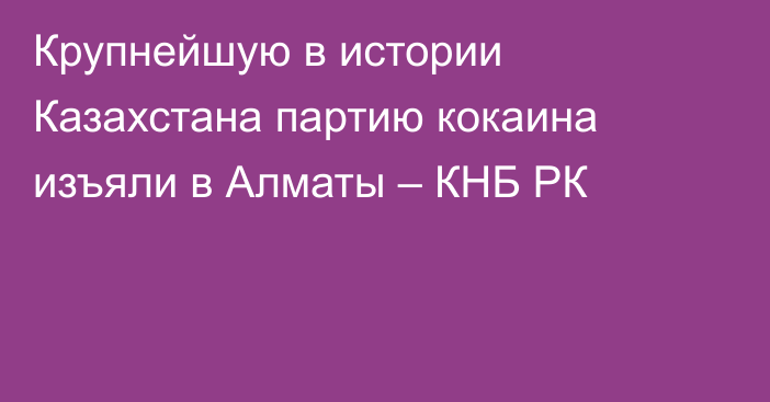 Крупнейшую в истории Казахстана партию кокаина изъяли в Алматы – КНБ РК