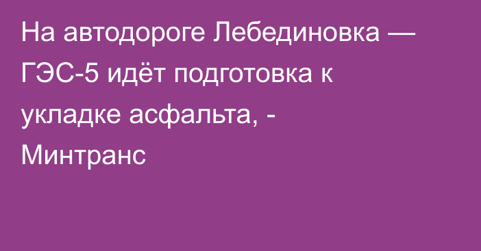 На автодороге Лебединовка — ГЭС-5 идёт подготовка к укладке асфальта, - Минтранс