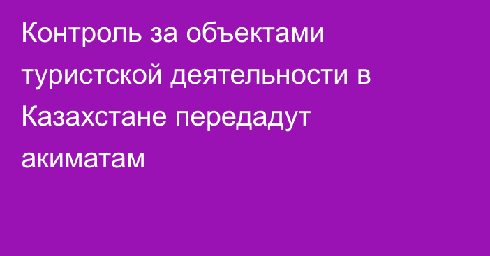 Контроль за объектами туристской деятельности в Казахстане передадут акиматам
