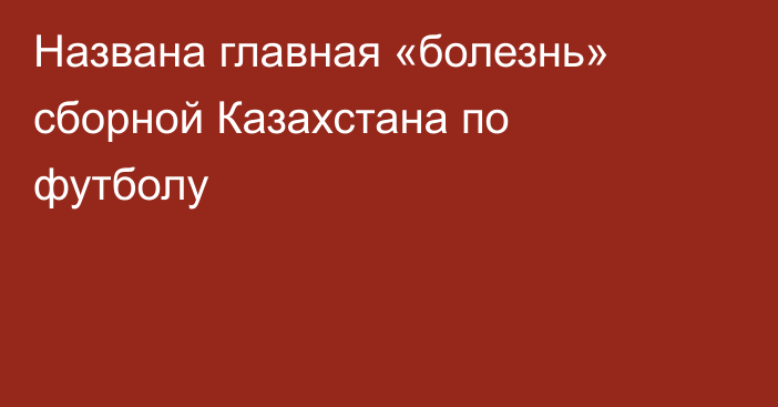 Названа главная «болезнь» сборной Казахстана по футболу