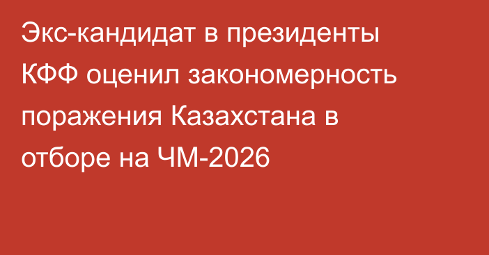 Экс-кандидат в президенты КФФ оценил закономерность поражения Казахстана в отборе на ЧМ-2026