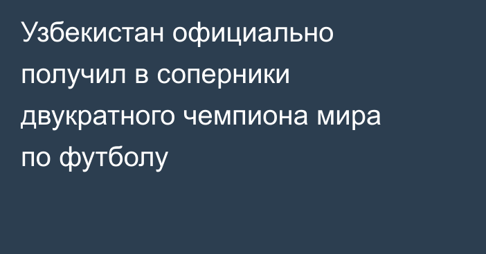 Узбекистан официально получил в соперники двукратного чемпиона мира по футболу