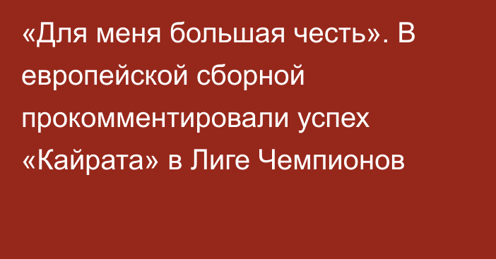 «Для меня большая честь». В европейской сборной прокомментировали успех «Кайрата» в Лиге Чемпионов