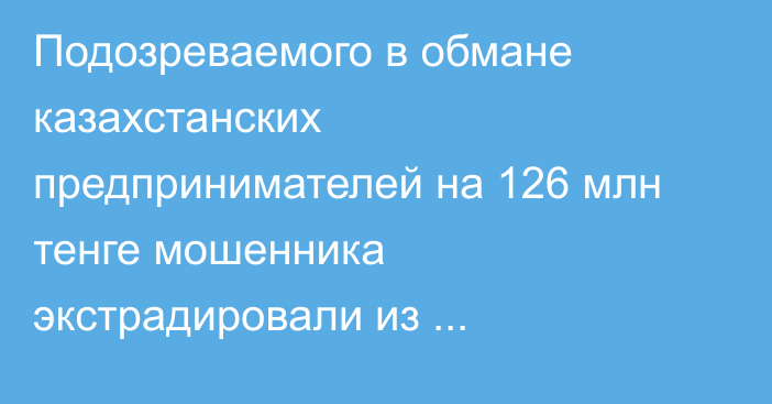 Подозреваемого в обмане казахстанских предпринимателей на 126 млн тенге мошенника экстрадировали из Кыргызстана