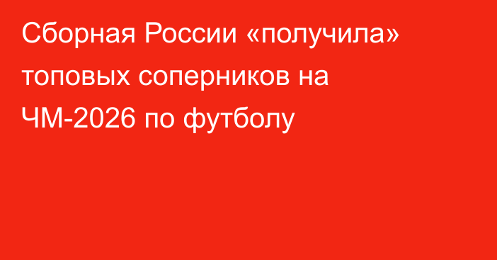 Сборная России «получила» топовых соперников на ЧМ-2026 по футболу
