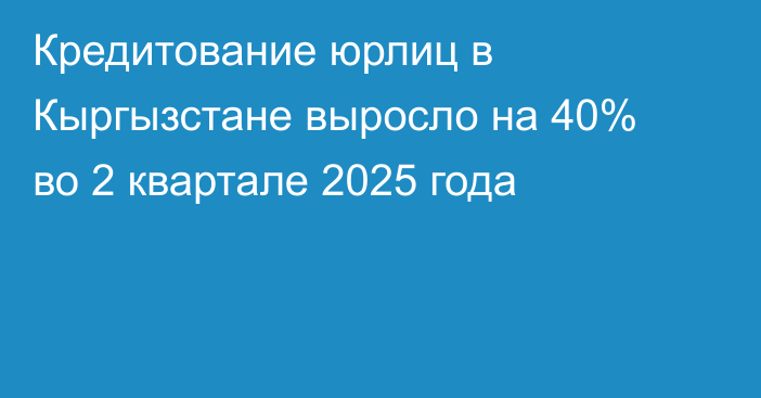 Кредитование юрлиц в Кыргызстане выросло на 40% во 2 квартале 2025 года