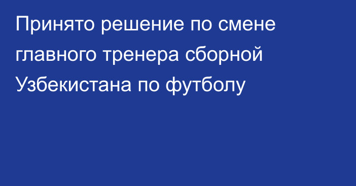 Принято решение по смене главного тренера сборной Узбекистана по футболу