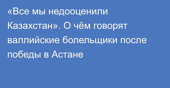 «Все мы недооценили Казахстан». О чём говорят валлийские болельщики после победы в Астане