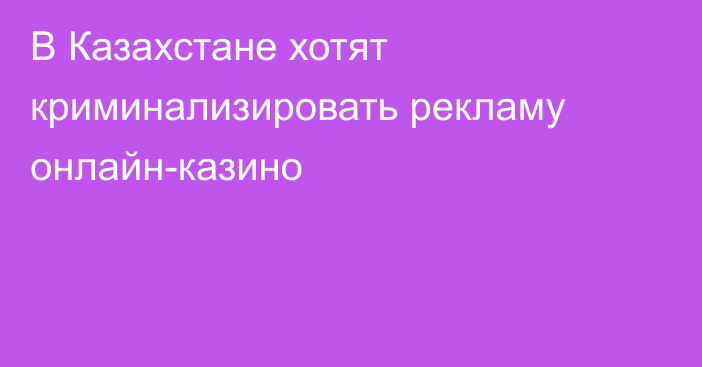 В Казахстане хотят криминализировать рекламу онлайн-казино