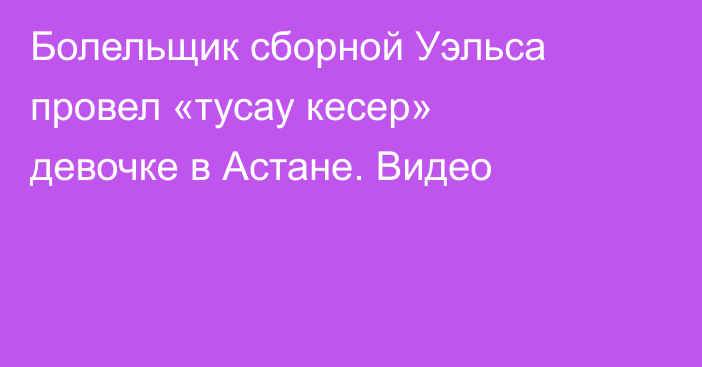 Болельщик сборной Уэльса провел «тусау кесер» девочке в Астане. Видео