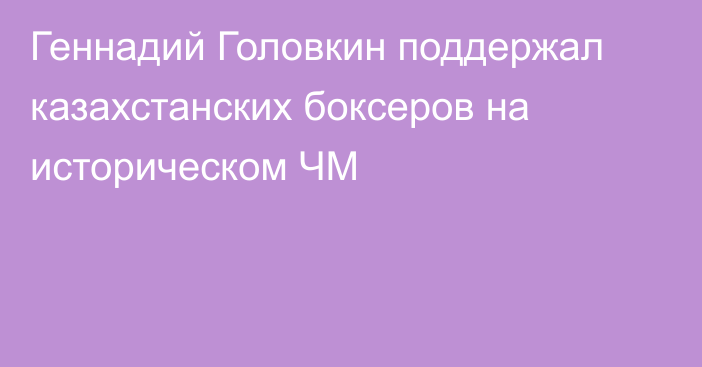 Геннадий Головкин поддержал казахстанских боксеров на историческом ЧМ