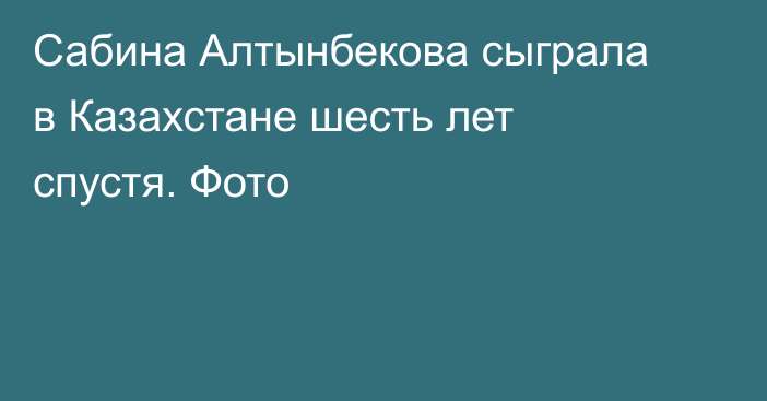 Сабина Алтынбекова сыграла в Казахстане шесть лет спустя. Фото