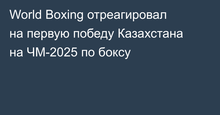 World Boxing отреагировал на первую победу Казахстана на ЧМ-2025 по боксу