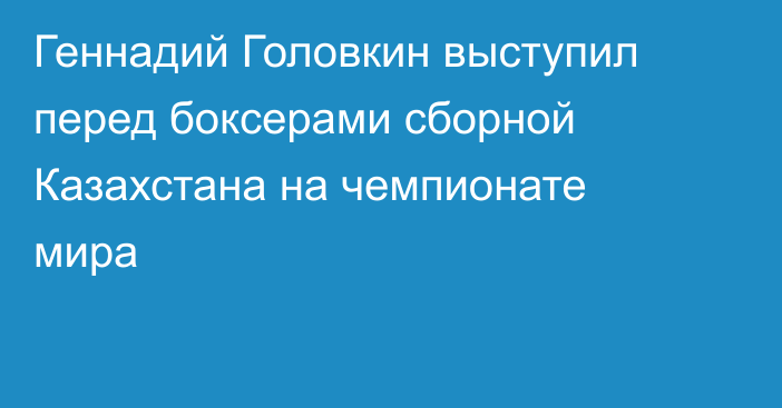Геннадий Головкин выступил перед боксерами сборной Казахстана на чемпионате мира