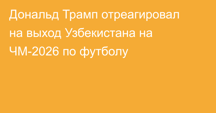 Дональд Трамп отреагировал на выход Узбекистана на ЧМ-2026 по футболу