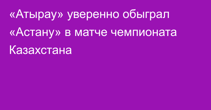«Атырау» уверенно обыграл  «Астану» в матче чемпионата Казахстана