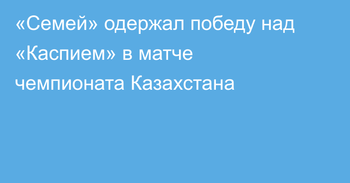 «Семей» одержал победу над «Каспием» в матче чемпионата Казахстана
