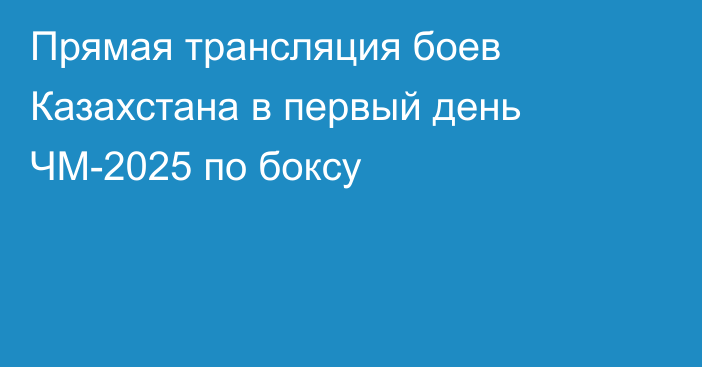 Прямая трансляция боев Казахстана в первый день ЧМ-2025 по боксу
