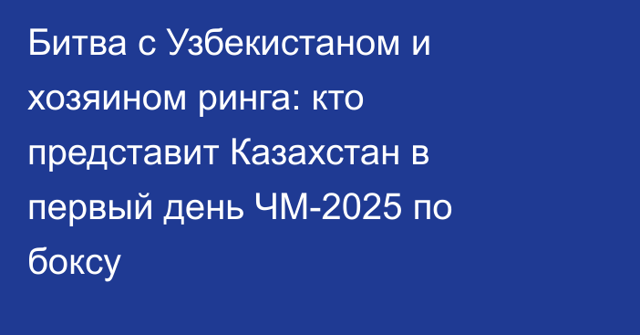 Битва с Узбекистаном и хозяином ринга: кто представит Казахстан в первый день ЧМ-2025 по боксу