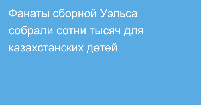 Фанаты сборной Уэльса собрали сотни тысяч для казахстанских детей