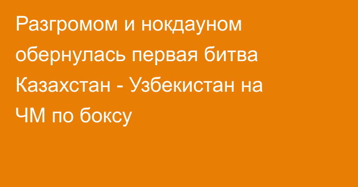 Разгромом и нокдауном обернулась первая битва Казахстан - Узбекистан на ЧМ по боксу