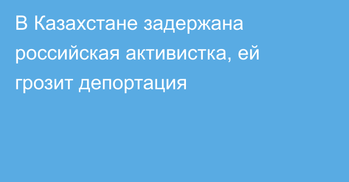 В Казахстане задержана российская активистка, ей грозит депортация