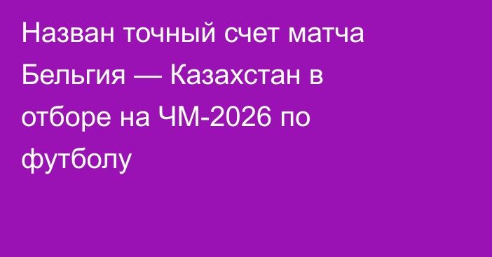Назван точный счет матча Бельгия — Казахстан в отборе на ЧМ-2026 по футболу