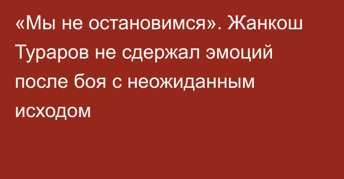 «Мы не остановимся». Жанкош Тураров не сдержал эмоций после боя с неожиданным исходом