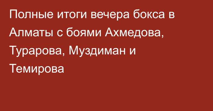 Полные итоги вечера бокса в Алматы с боями Ахмедова, Турарова, Муздиман и Темирова