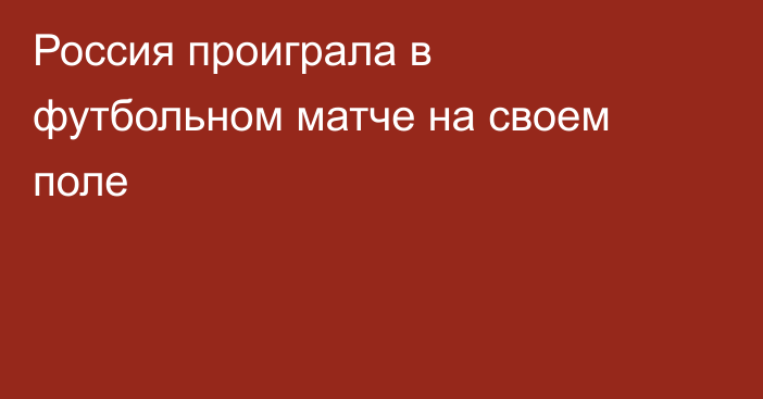 Россия проиграла в футбольном матче на своем поле