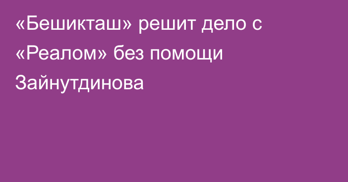 «Бешикташ» решит дело с «Реалом» без помощи Зайнутдинова