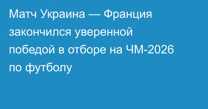 Матч Украина — Франция закончился уверенной победой в отборе на ЧМ-2026 по футболу