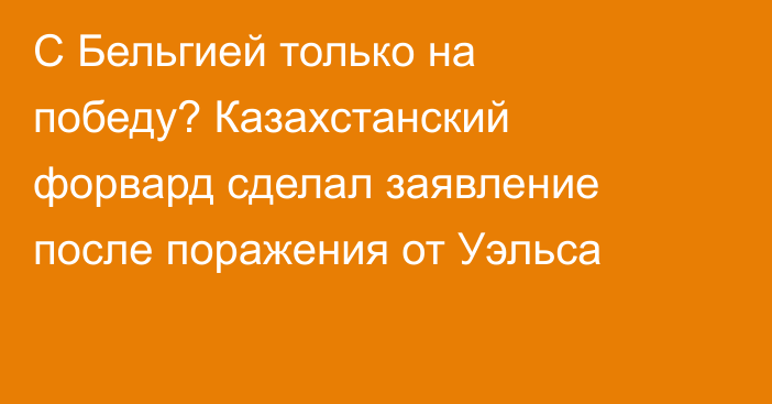 С Бельгией только на победу? Казахстанский форвард сделал заявление после поражения от Уэльса