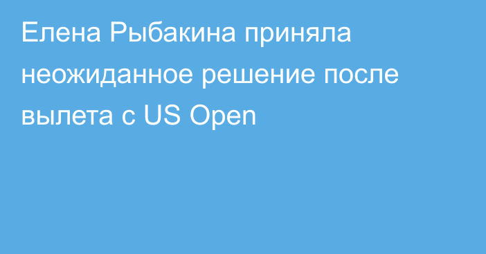 Елена Рыбакина приняла неожиданное решение после вылета с US Open