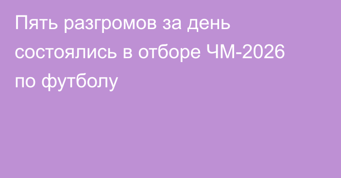 Пять разгромов за день состоялись в отборе ЧМ-2026 по футболу