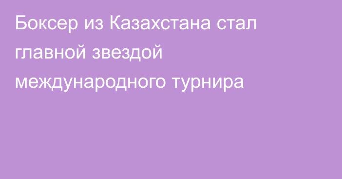 Боксер из Казахстана стал главной звездой международного турнира