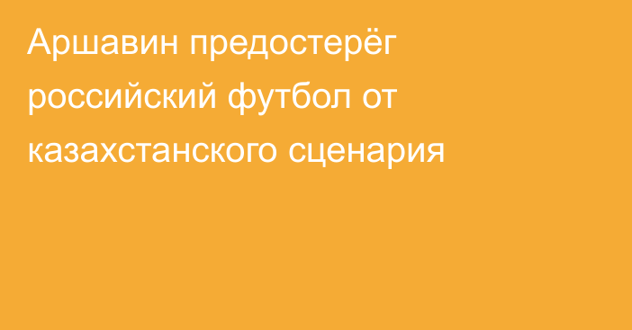 Аршавин предостерёг российский футбол от казахстанского сценария