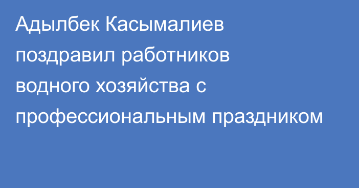 Адылбек Касымалиев поздравил работников водного хозяйства с профессиональным праздником