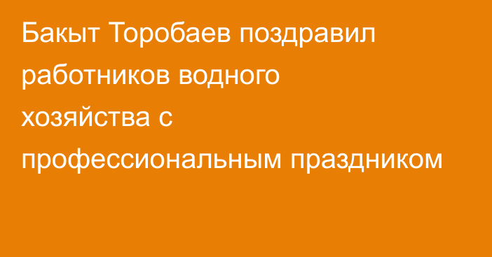 Бакыт Торобаев поздравил работников водного хозяйства с профессиональным праздником