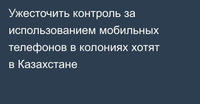 Ужесточить контроль за использованием мобильных телефонов в колониях хотят в Казахстане