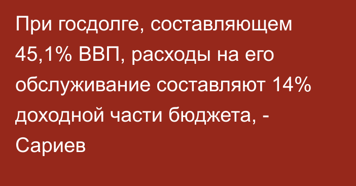 При госдолге, составляющем 45,1% ВВП, расходы на его обслуживание составляют 14% доходной части бюджета, - Сариев